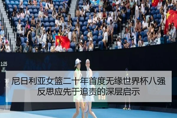 尼日利亚女篮二十年首度无缘世界杯八强 反思应先于追责的深层启示