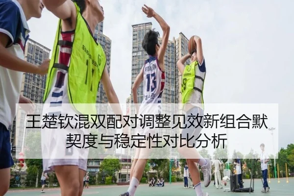 王楚钦混双配对调整见效新组合默契度与稳定性对比分析