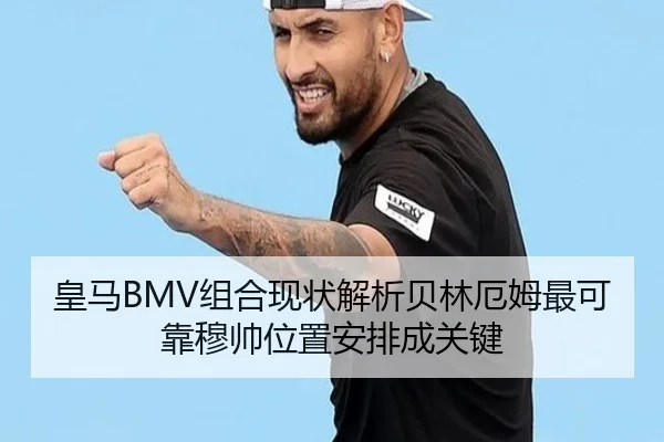 皇马BMV组合现状解析贝林厄姆最可靠穆帅位置安排成关键