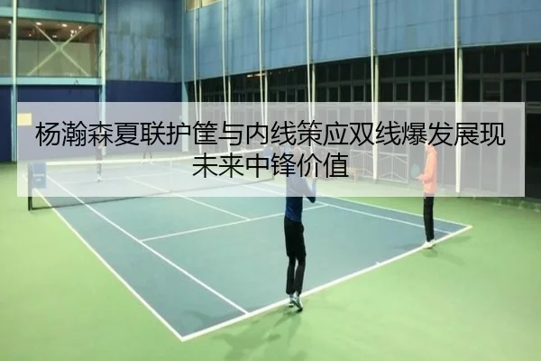 杨瀚森夏联护筐与内线策应双线爆发展现未来中锋价值